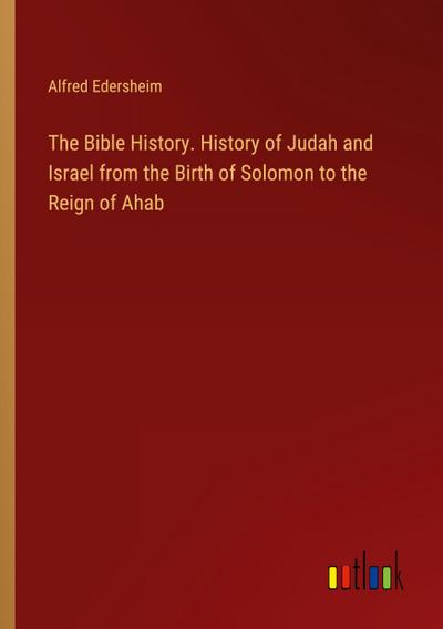 The Bible History. History of Judah and Israel from the Birth of Solomon to the Reign of Ahab