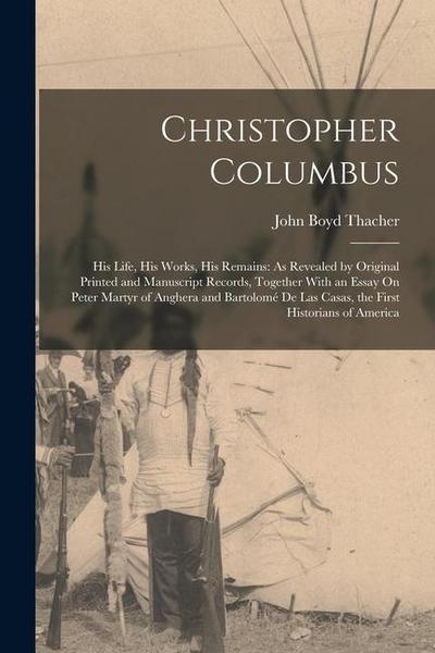 Christopher Columbus: His Life, His Works, His Remains: As Revealed by Original Printed and Manuscript Records, Together With an Essay On Pe