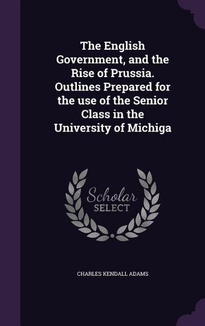 The English Government, and the Rise of Prussia. Outlines Prepared for the use of the Senior Class in the University of Michiga