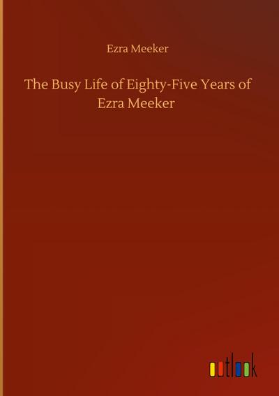 The Busy Life of Eighty-Five Years of Ezra Meeker