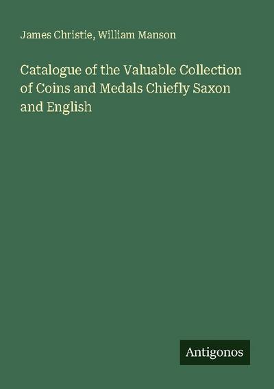 Catalogue of the Valuable Collection of Coins and Medals Chiefly Saxon and English