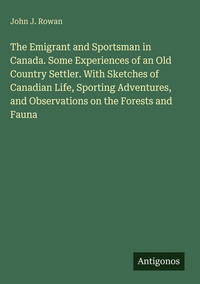 The Emigrant and Sportsman in Canada. Some Experiences of an Old Country Settler. With Sketches of Canadian Life, Sporting Adventures, and Observations on the Forests and Fauna