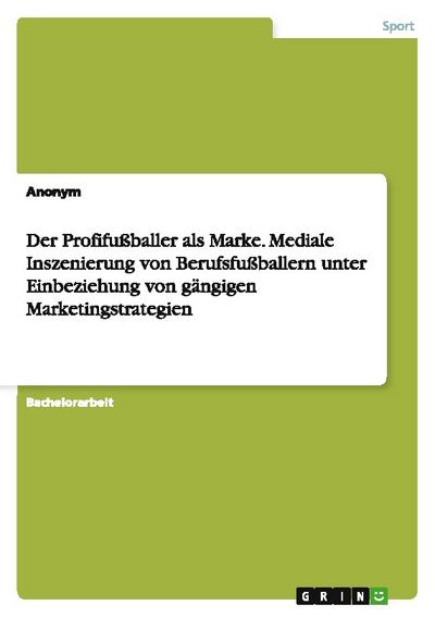 Der Profifußballer als Marke. Mediale Inszenierung von Berufsfußballern unter Einbeziehung von gängigen Marketingstrategien