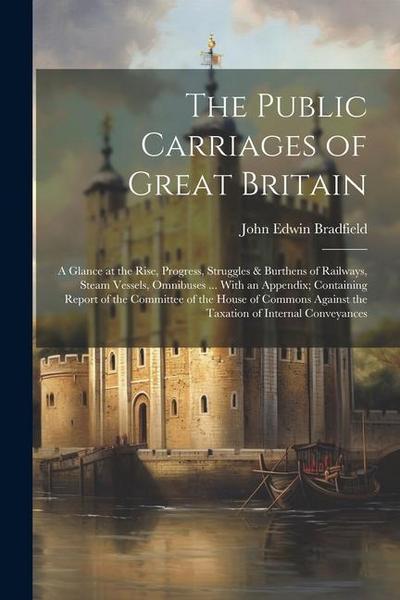 The Public Carriages of Great Britain: A Glance at the Rise, Progress, Struggles & Burthens of Railways, Steam Vessels, Omnibuses ... With an Appendix