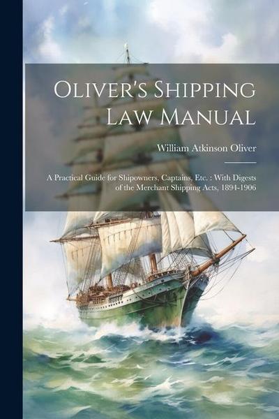 Oliver’s Shipping Law Manual: A Practical Guide for Shipowners, Captains, Etc.: With Digests of the Merchant Shipping Acts, 1894-1906