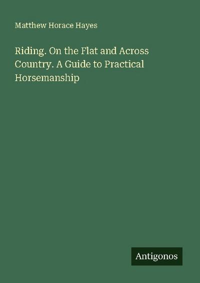 Riding. On the Flat and Across Country. A Guide to Practical Horsemanship