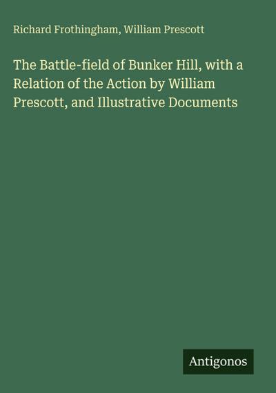 The Battle-field of Bunker Hill, with a Relation of the Action by William Prescott, and Illustrative Documents