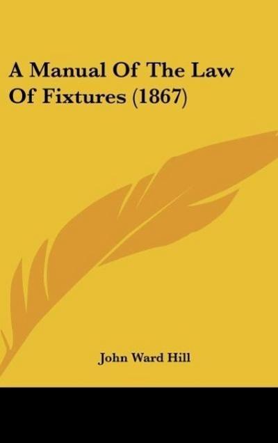 A Manual Of The Law Of Fixtures (1867) - John Ward Hill