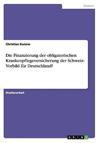 Die Finanzierung der obligatorischen Krankenpflegeversicherung der Schweiz: Vorbild für Deutschland?