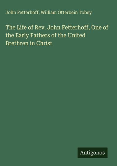 The Life of Rev. John Fetterhoff, One of the Early Fathers of the United Brethren in Christ