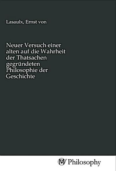 Neuer Versuch einer alten auf die Wahrheit der Thatsachen gegründeten Philosophie der Geschichte