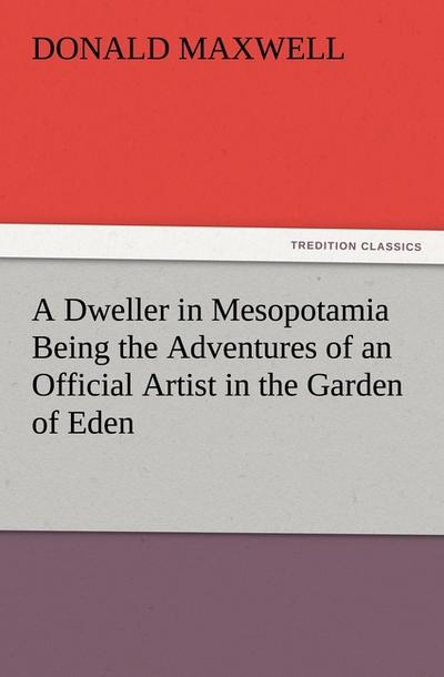A Dweller in Mesopotamia Being the Adventures of an Official Artist in the Garden of Eden