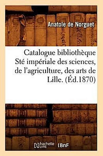 Catalogue Bibliothèque Sté Impériale Des Sciences, de l’Agriculture, Des Arts de Lille. (Éd.1870)