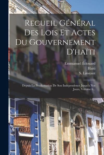 Recueil Général Des Lois Et Actes Du Gouvernement D’haïti: Depuis La Proclamation De Son Indépendence Jusqu’a Nos Jours, Volume 6...