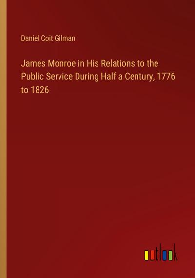 James Monroe in His Relations to the Public Service During Half a Century, 1776 to 1826