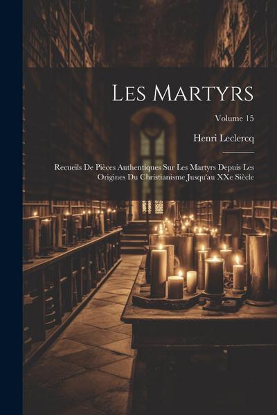 Les martyrs: Recueils de pièces authentiques sur les martyrs depuis les origines du christianisme jusqu’au XXe siècle; Volume 15