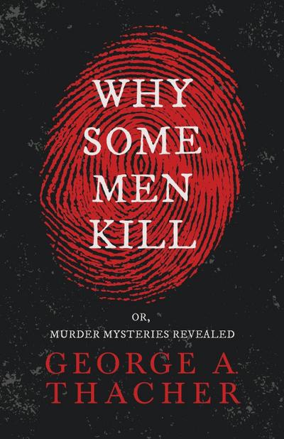 Why Some Men Kill - or, Murder Mysteries Revealed;With the Essay ’Spontaneous and Imitative Crime’ by Euphemia Vale Blake