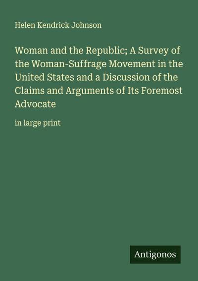 Woman and the Republic; A Survey of the Woman-Suffrage Movement in the United States and a Discussion of the Claims and Arguments of Its Foremost Advocate