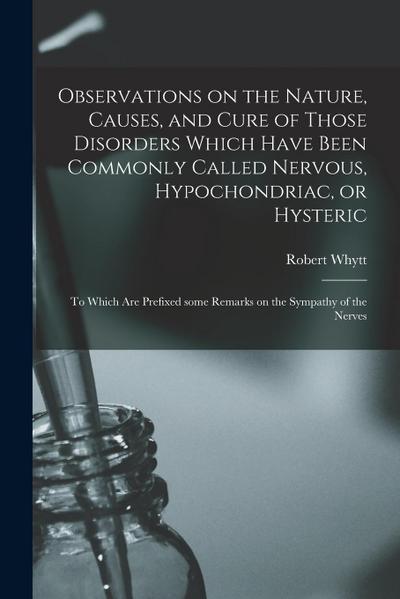Observations on the Nature, Causes, and Cure of Those Disorders Which Have Been Commonly Called Nervous, Hypochondriac, or Hysteric: to Which Are Pref