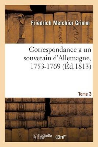 Correspondance Littéraire, Philosophique Et Critique Adressée a Un Souverain d’Allemagne, 1753-1769