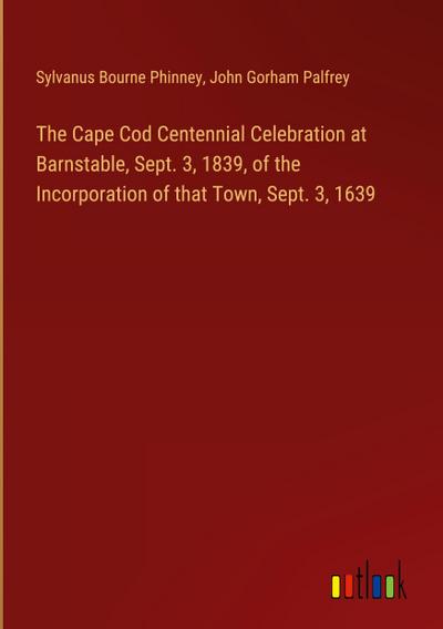 The Cape Cod Centennial Celebration at Barnstable, Sept. 3, 1839, of the Incorporation of that Town, Sept. 3, 1639