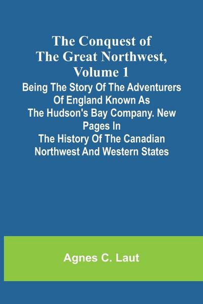 The Conquest of the Great Northwest, Volume 1; Being the story of the adventurers of England known as the Hudson’s Bay Company. New pages in the history of the Canadian northwest and western states