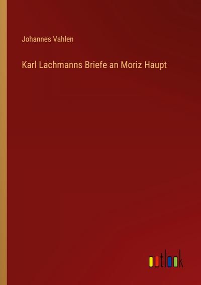 Karl Lachmanns Briefe an Moriz Haupt