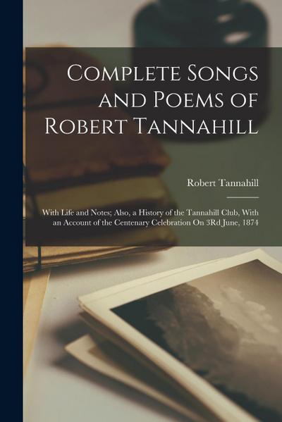 Complete Songs and Poems of Robert Tannahill: With Life and Notes; Also, a History of the Tannahill Club, With an Account of the Centenary Celebration