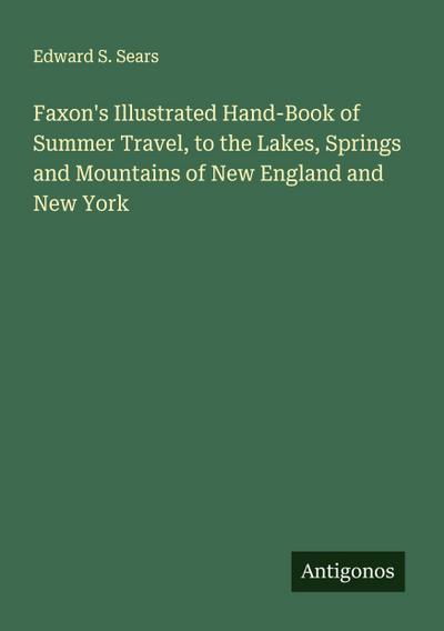 Faxon’s Illustrated Hand-Book of Summer Travel, to the Lakes, Springs and Mountains of New England and New York