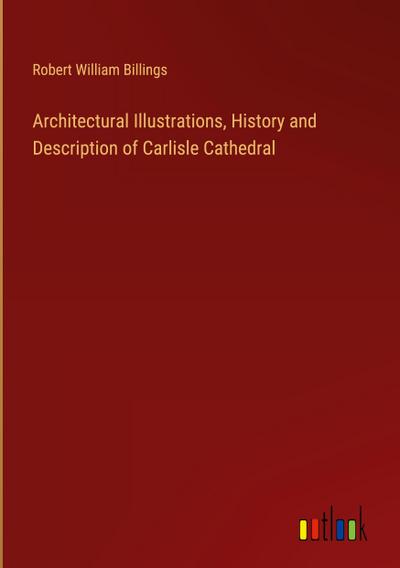 Architectural Illustrations, History and Description of Carlisle Cathedral