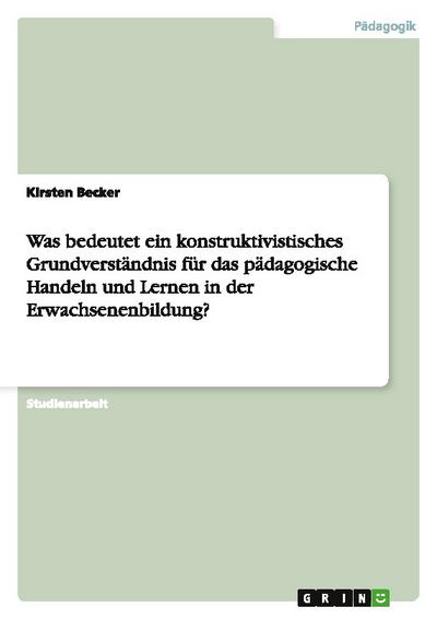 Was bedeutet ein konstruktivistisches Grundverständnis für das pädagogische Handeln und Lernen in der Erwachsenenbildung?