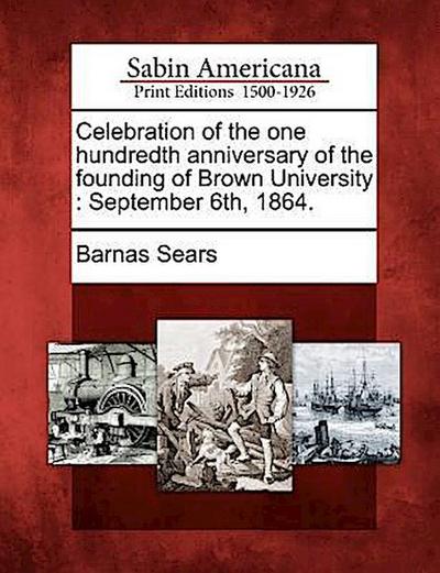 Celebration of the One Hundredth Anniversary of the Founding of Brown University: September 6th, 1864.