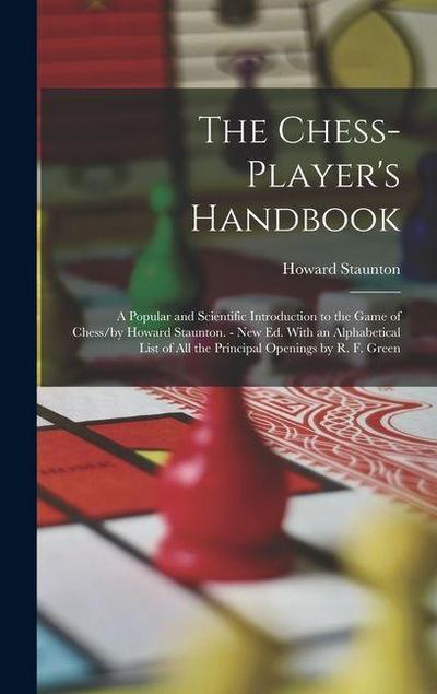 The Chess-Player’s Handbook: A Popular and Scientific Introduction to the Game of Chess/by Howard Staunton. - New Ed. With an Alphabetical List of