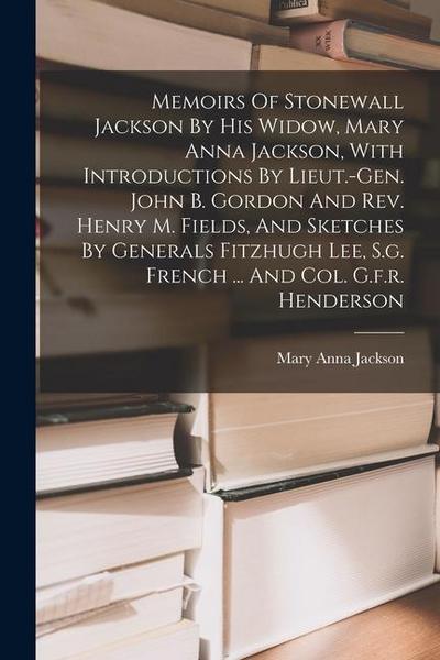 Memoirs Of Stonewall Jackson By His Widow, Mary Anna Jackson, With Introductions By Lieut.-gen. John B. Gordon And Rev. Henry M. Fields, And Sketches