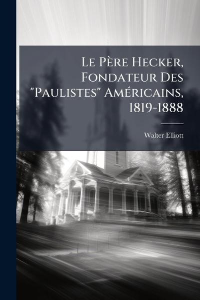 Le Père Hecker, Fondateur Des "Paulistes" AmÃ(c)ricains, 1819-1888