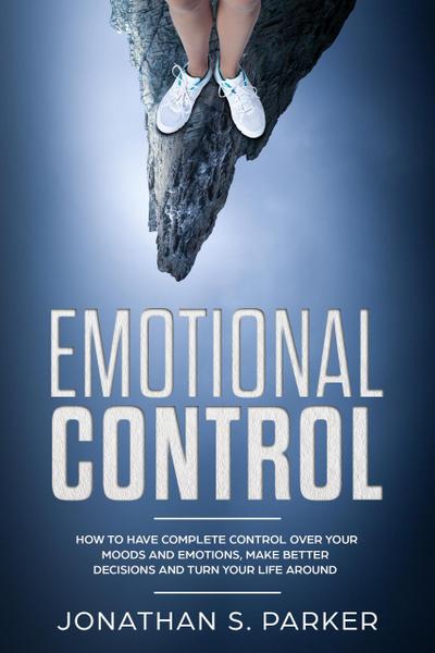 Emotional Control: How To Have Complete Control Over Your Moods and Emotions, Make Better Decisions And Turn Your Life Around