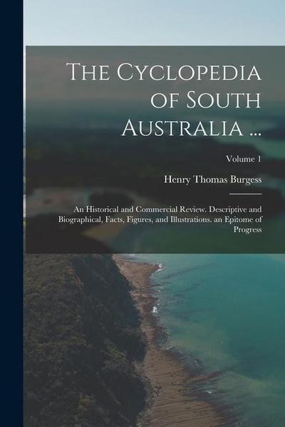 The Cyclopedia of South Australia ...: An Historical and Commercial Review. Descriptive and Biographical, Facts, Figures, and Illustrations. an Epitom