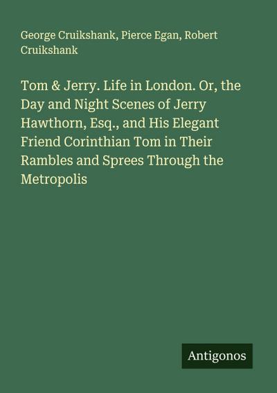 Tom & Jerry. Life in London. Or, the Day and Night Scenes of Jerry Hawthorn, Esq., and His Elegant Friend Corinthian Tom in Their Rambles and Sprees Through the Metropolis