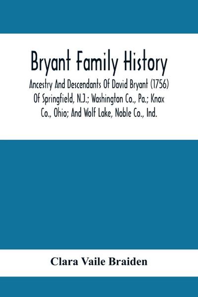 Bryant Family History; Ancestry And Descendants Of David Bryant (1756) Of Springfield, N.J.; Washington Co., Pa.; Knox Co., Ohio; And Wolf Lake, Noble Co., Ind.