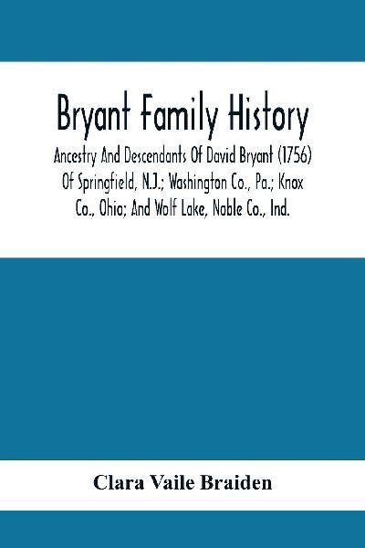 Bryant Family History; Ancestry And Descendants Of David Bryant (1756) Of Springfield, N.J.; Washington Co., Pa.; Knox Co., Ohio; And Wolf Lake, Noble Co., Ind.