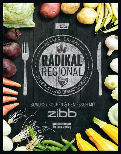 Radikal Regional!: Besser Essen in Berlin und Brandenburg Bewusst Kochen und Genießen mit zibb