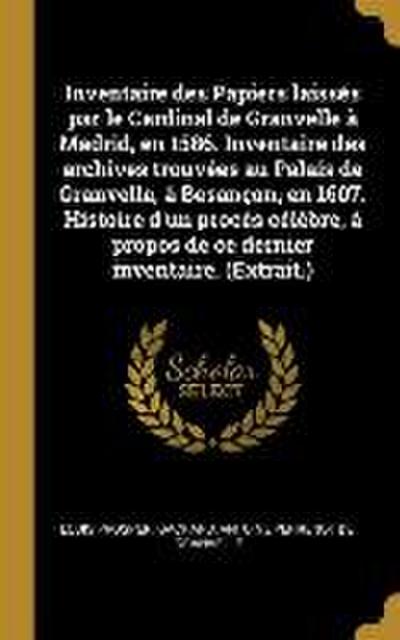 Inventaire des Papiers laissés par le Cardinal de Granvelle à Madrid, en 1586. Inventaire des archives trouvées au Palais de Granvelle, à Besançon, en 1607. Histoire d’un procès célèbre, à propos de ce dernier inventaire. (Extrait.)