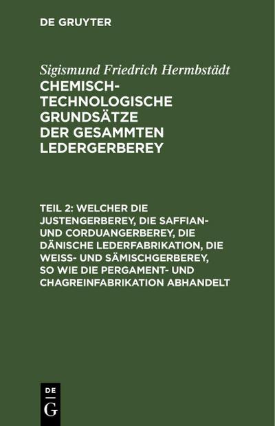 Welcher die Justengerberey, die Saffian- und Corduangerberey, die dänische Lederfabrikation, die Weiß- und Sämischgerberey, so wie die Pergament- und Chagreinfabrikation abhandelt