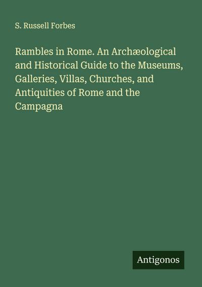 Rambles in Rome. An Archæological and Historical Guide to the Museums, Galleries, Villas, Churches, and Antiquities of Rome and the Campagna