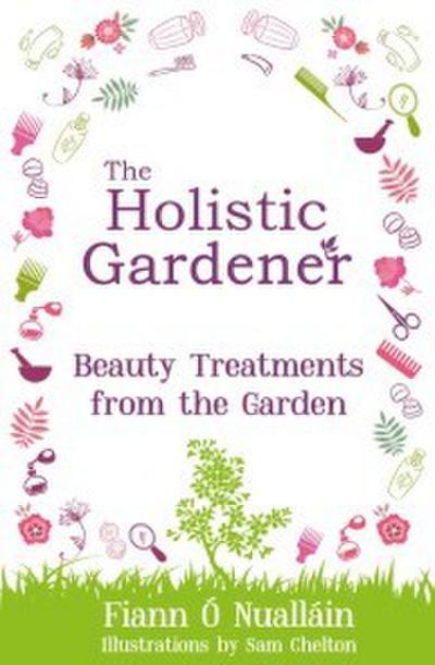 Ó Nualláin, F: Holistic Gardener: Beauty Treatments from the