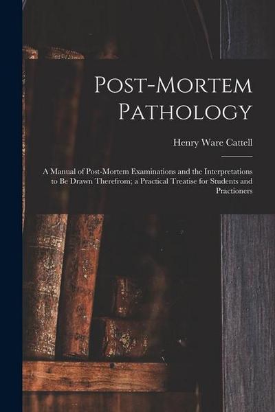 Post-Mortem Pathology: A Manual of Post-Mortem Examinations and the Interpretations to Be Drawn Therefrom; a Practical Treatise for Students