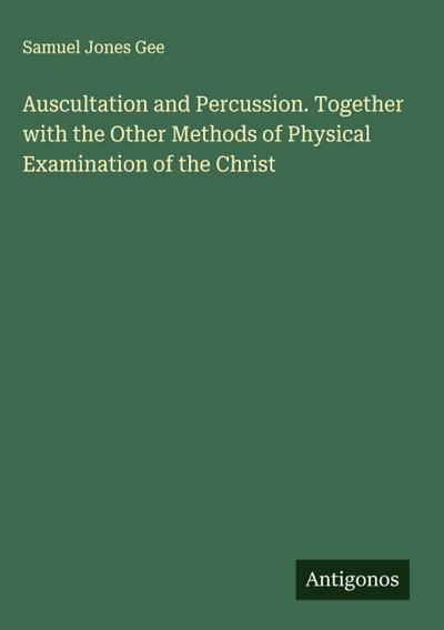 Auscultation and Percussion. Together with the Other Methods of Physical Examination of the Christ