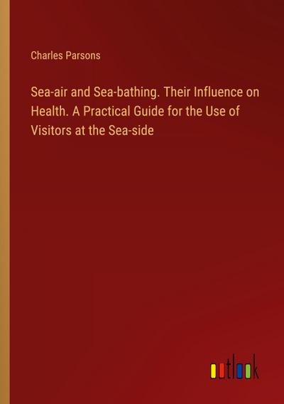 Sea-air and Sea-bathing. Their Influence on Health. A Practical Guide for the Use of Visitors at the Sea-side