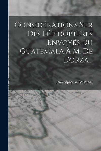 Considérations Sur Des Lépidoptères Envoyés Du Guatemala À M. De L’orza...