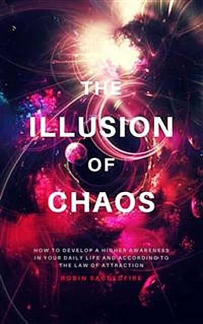The Illusion of Chaos: How to Develop a Higher Awareness in Your Daily Life and According to the Law of Attraction